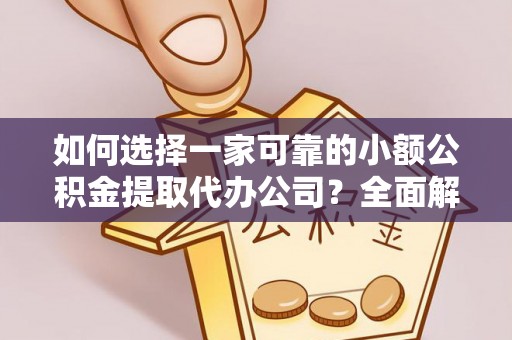江华如何选择一家可靠的小额公积金提取代办公司？全面解析与指南