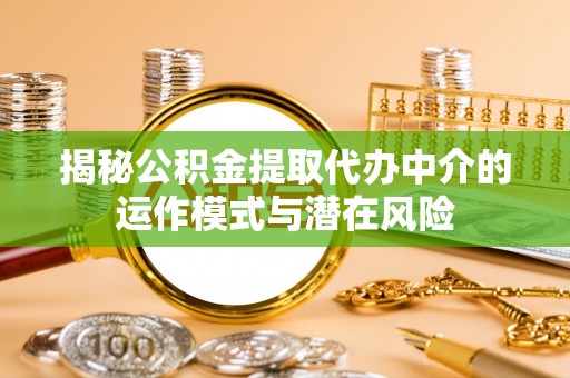 江华揭秘公积金提取代办中介的运作模式与潜在风险