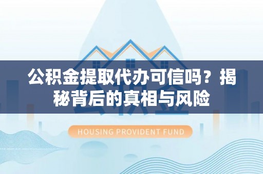 江华公积金提取代办可信吗？揭秘背后的真相与风险