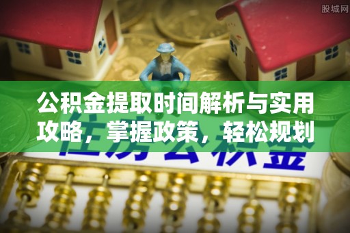 江华公积金提取时间解析与实用攻略，掌握政策，轻松规划未来