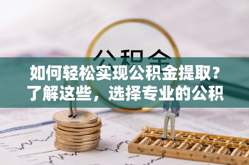江华如何轻松实现公积金提取？了解这些，选择专业的公积金提取代办服务