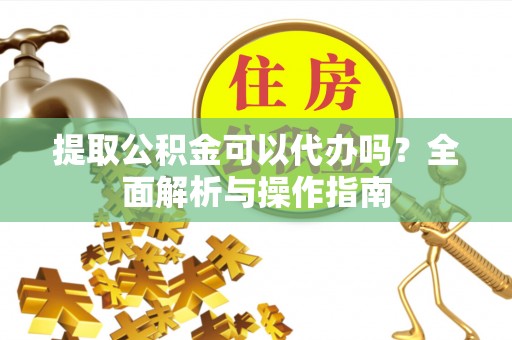 江华提取公积金可以代办吗？全面解析与操作指南