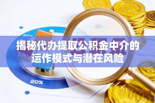 江华揭秘代办提取公积金中介的运作模式与潜在风险