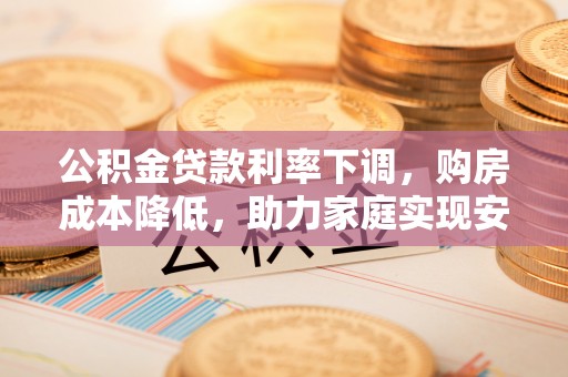 江华公积金贷款利率下调，购房成本降低，助力家庭实现安居梦