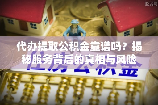 江华代办提取公积金靠谱吗？揭秘服务背后的真相与风险