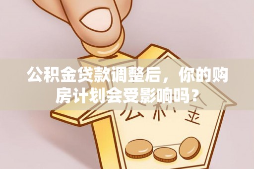 江华公积金贷款调整后，你的购房计划会受影响吗？