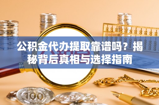 江华公积金代办提取靠谱吗？揭秘背后真相与选择指南