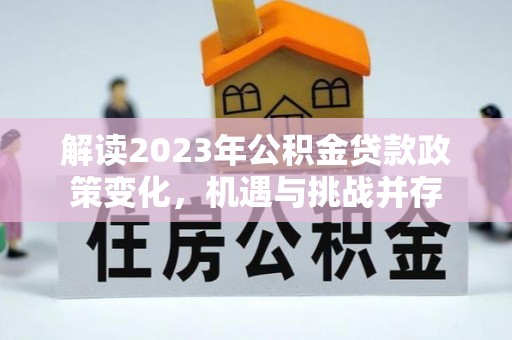 江华解读2023年公积金贷款政策变化，机遇与挑战并存