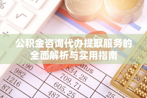 江华公积金咨询代办提取服务的全面解析与实用指南