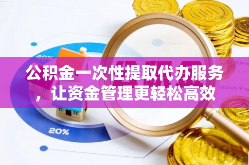 江华公积金一次性提取代办服务，让资金管理更轻松高效