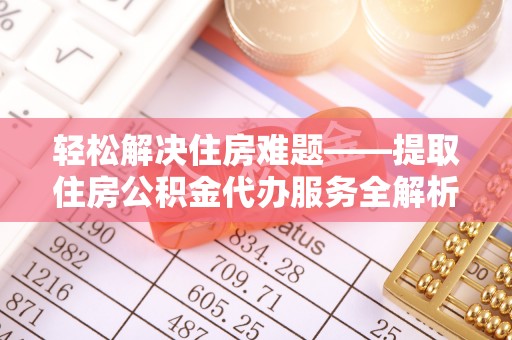 江华轻松解决住房难题——提取住房公积金代办服务全解析