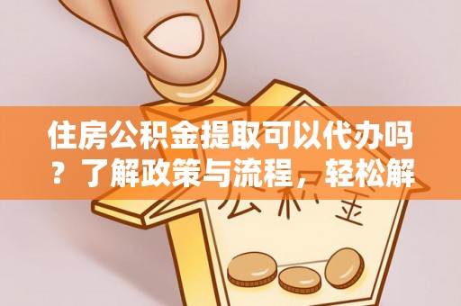 江华住房公积金提取可以代办吗？了解政策与流程，轻松解决你的疑问