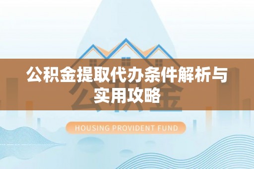 江华公积金提取代办条件解析与实用攻略