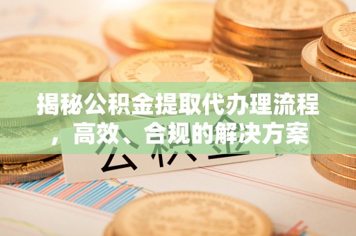 江华揭秘公积金提取代办理流程，高效、合规的解决方案