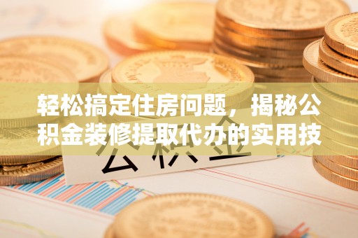 江华轻松搞定住房问题，揭秘公积金装修提取代办的实用技巧