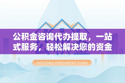 江华公积金咨询代办提取，一站式服务，轻松解决您的资金需求