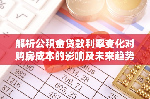 江华解析公积金贷款利率变化对购房成本的影响及未来趋势