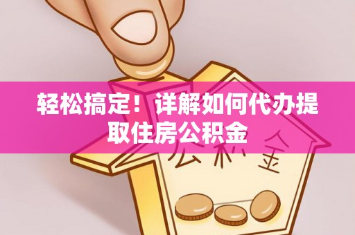 江华轻松搞定！详解如何代办提取住房公积金