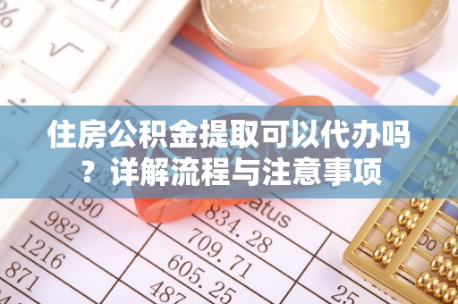 江华住房公积金提取可以代办吗？详解流程与注意事项