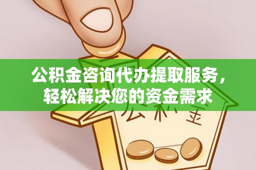 江华公积金咨询代办提取服务，轻松解决您的资金需求
