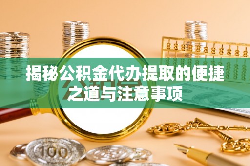 江华揭秘公积金代办提取的便捷之道与注意事项
