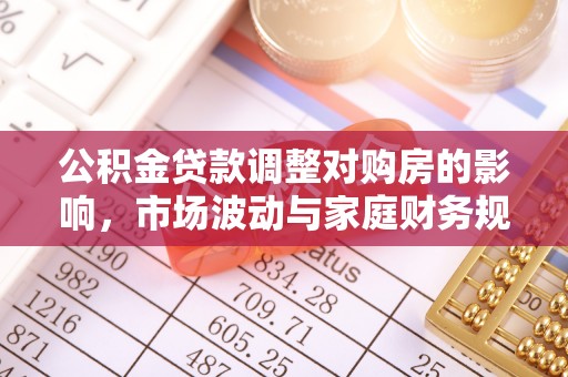 江华公积金贷款调整对购房的影响，市场波动与家庭财务规划