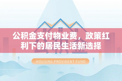 江华公积金支付物业费，政策红利下的居民生活新选择