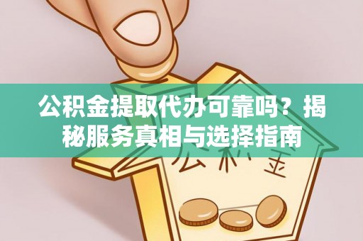 江华公积金提取代办可靠吗？揭秘服务真相与选择指南