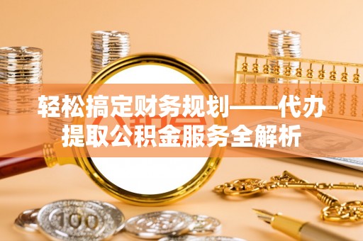 江华轻松搞定财务规划——代办提取公积金服务全解析