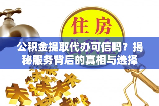江华公积金提取代办可信吗？揭秘服务背后的真相与选择