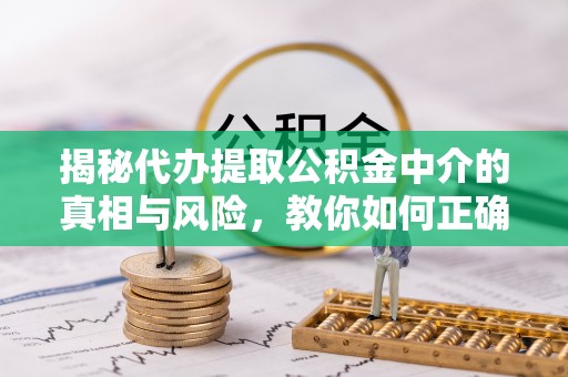江华揭秘代办提取公积金中介的真相与风险，教你如何正确操作