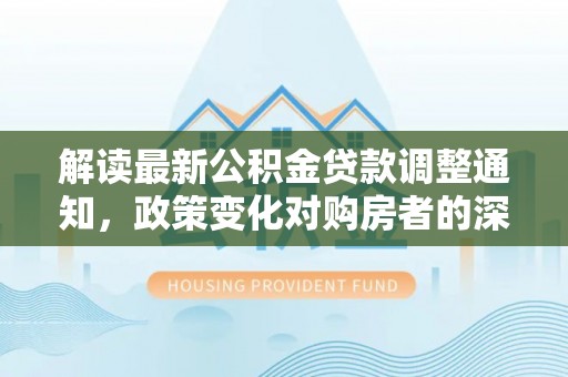 江华解读最新公积金贷款调整通知，政策变化对购房者的深远影响
