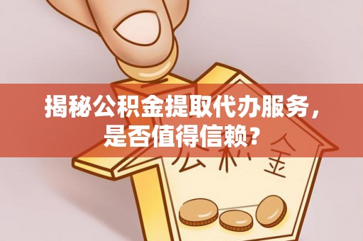 江华揭秘公积金提取代办服务，是否值得信赖？