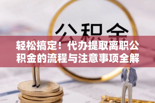 江华轻松搞定！代办提取离职公积金的流程与注意事项全解析