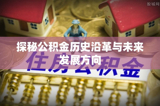 江华探秘公积金历史沿革与未来发展方向