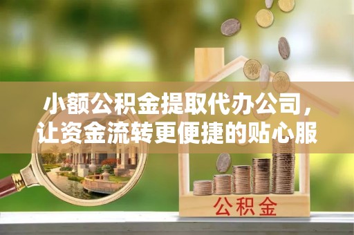 江华小额公积金提取代办公司，让资金流转更便捷的贴心服务