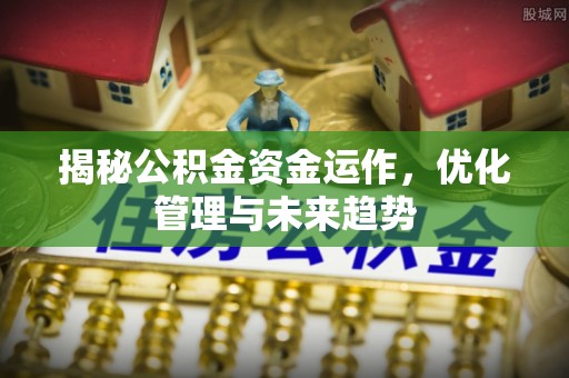 江华揭秘公积金资金运作，优化管理与未来趋势