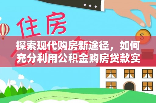 江华探索现代购房新途径，如何充分利用公积金购房贷款实现置业梦想