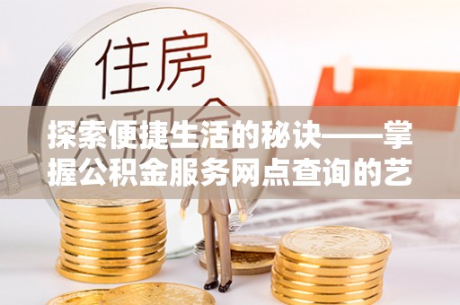 江华探索便捷生活的秘诀——掌握公积金服务网点查询的艺术