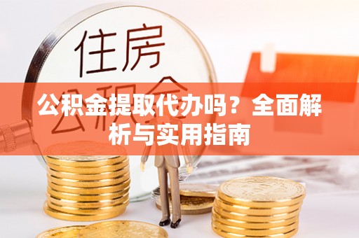 江华公积金提取代办吗？全面解析与实用指南