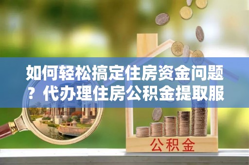 江华如何轻松搞定住房资金问题？代办理住房公积金提取服务全解析