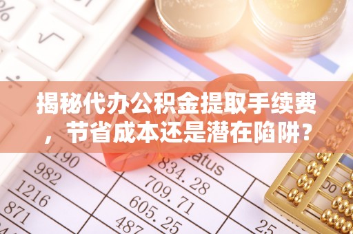 江华揭秘代办公积金提取手续费，节省成本还是潜在陷阱？