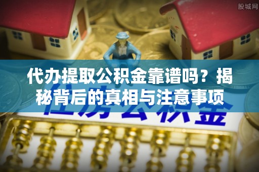 江华代办提取公积金靠谱吗？揭秘背后的真相与注意事项