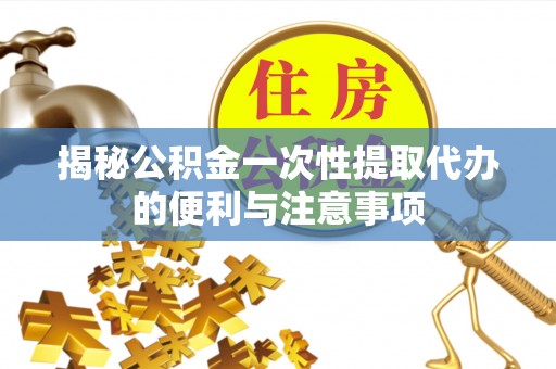江华揭秘公积金一次性提取代办的便利与注意事项