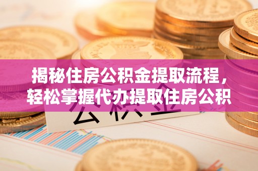 江华揭秘住房公积金提取流程，轻松掌握代办提取住房公积金技巧