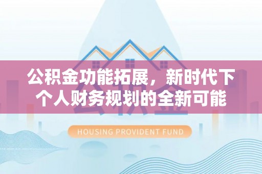 江华公积金功能拓展，新时代下个人财务规划的全新可能
