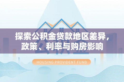 江华探索公积金贷款地区差异，政策、利率与购房影响