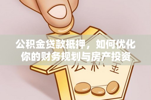 江华公积金贷款抵押，如何优化你的财务规划与房产投资