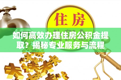 江华如何高效办理住房公积金提取？揭秘专业服务与流程