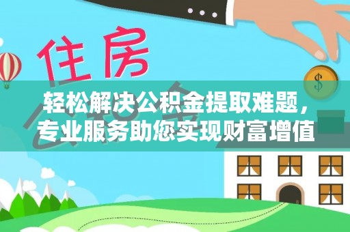 江华轻松解决公积金提取难题，专业服务助您实现财富增值——代办公积金提取